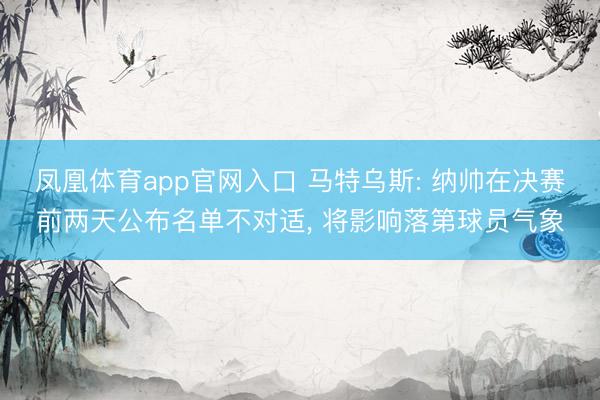 凤凰体育app官网入口 马特乌斯: 纳帅在决赛前两天公布名单不对适， 将影响落第球员气象