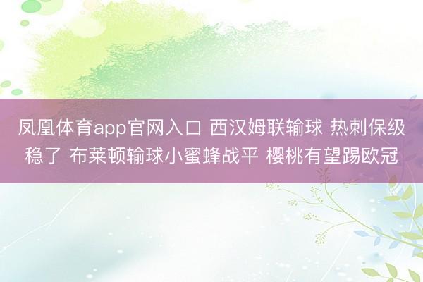 凤凰体育app官网入口 西汉姆联输球 热刺保级稳了 布莱顿输球小蜜蜂战平 樱桃有望踢欧冠