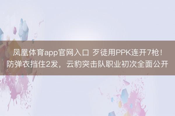 凤凰体育app官网入口 歹徒用PPK连开7枪！防弹衣挡住2发，云豹突击队职业初次全面公开