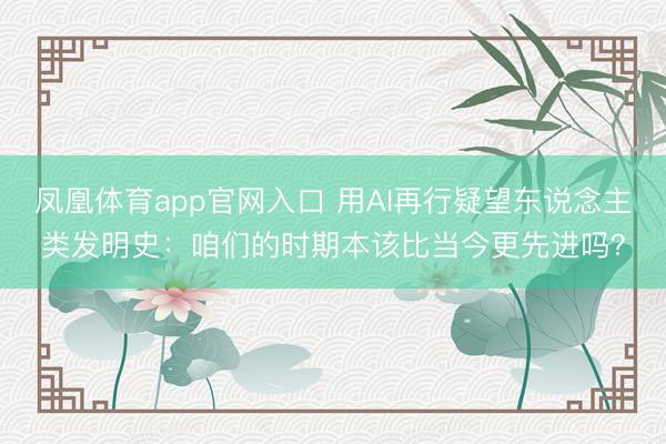 凤凰体育app官网入口 用AI再行疑望东说念主类发明史：咱们的时期本该比当今更先进吗？