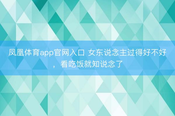 凤凰体育app官网入口 女东说念主过得好不好，看吃饭就知说念了