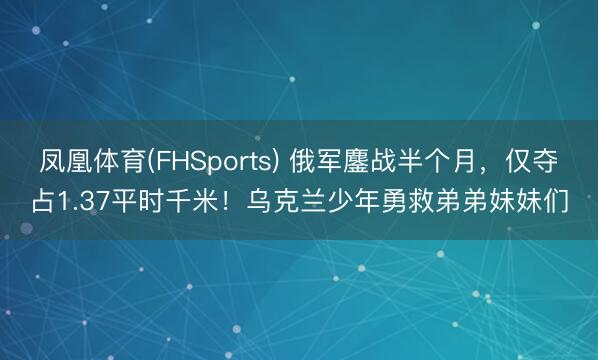 凤凰体育(FHSports) 俄军鏖战半个月,仅夺占1.37平时千米!乌克兰少年勇救弟弟妹妹们