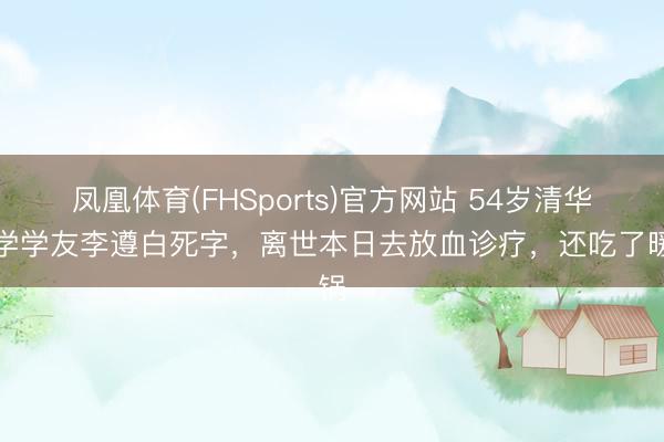 凤凰体育(FHSports)官方网站 54岁清华大学学友李遵白死字，离世本日去放血诊疗，还吃了暖锅