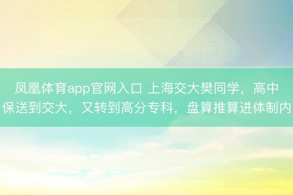 凤凰体育app官网入口 上海交大樊同学，高中保送到交大，又转到高分专科，盘算推算进体制内