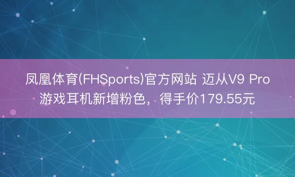凤凰体育(FHSports)官方网站 迈从V9 Pro游戏耳机新增粉色，得手价179.55元