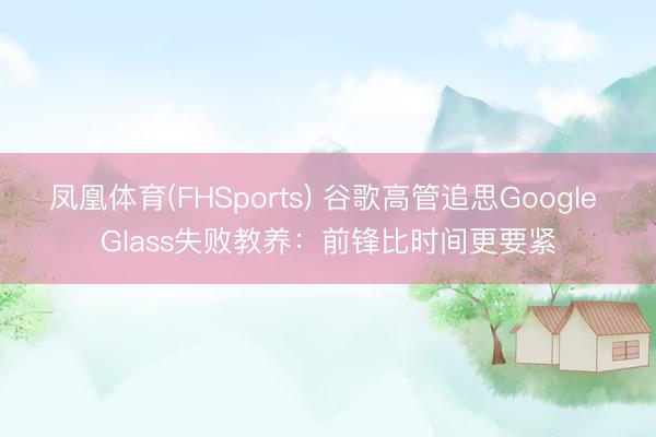 凤凰体育(FHSports) 谷歌高管追思Google Glass失败教养：前锋比时间更要紧