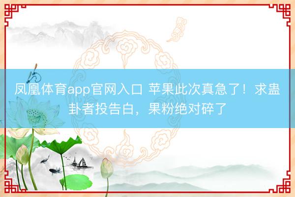 凤凰体育app官网入口 苹果此次真急了！求蛊卦者投告白，果粉绝对碎了
