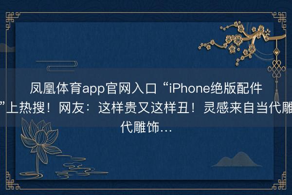 凤凰体育app官网入口 “iPhone绝版配件回来”上热搜！网友：这样贵又这样丑！灵感来自当代雕饰…