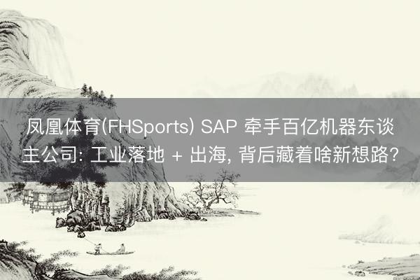 凤凰体育(FHSports) SAP 牵手百亿机器东谈主公司: 工业落地 + 出海， 背后藏着啥新想路?