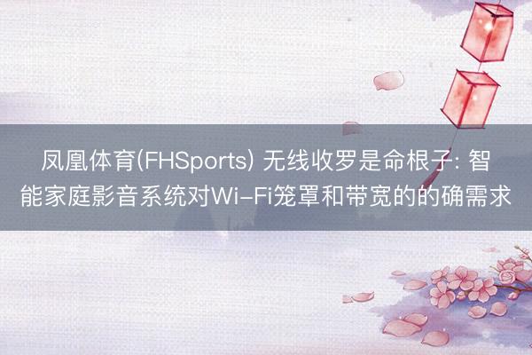 凤凰体育(FHSports) 无线收罗是命根子: 智能家庭影音系统对Wi-Fi笼罩和带宽的的确需求