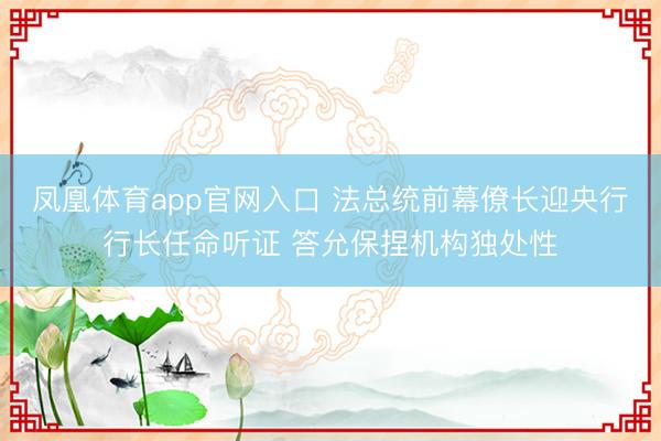凤凰体育app官网入口 法总统前幕僚长迎央行行长任命听证 答允保捏机构独处性