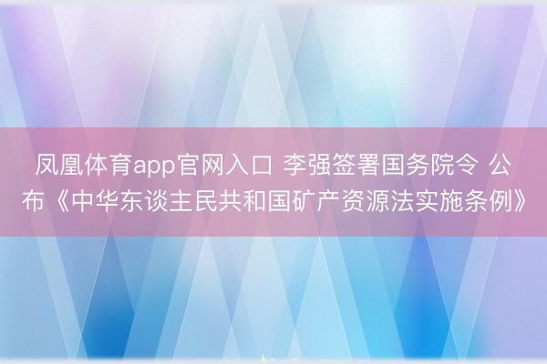 凤凰体育app官网入口 李强签署国务院令 公布《中华东谈主民共和国矿产资源法实施条例》