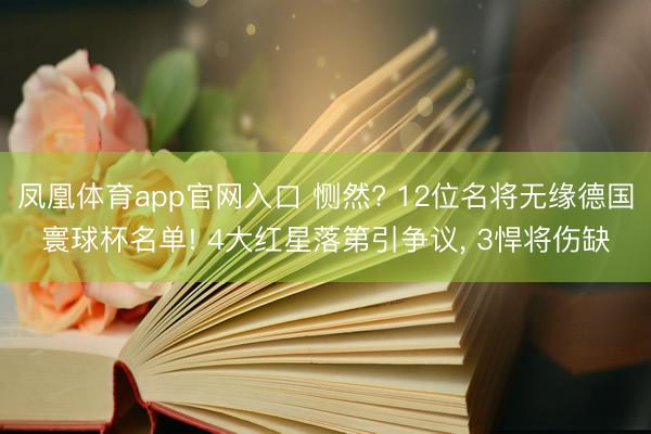 凤凰体育app官网入口 恻然? 12位名将无缘德国寰球杯名单! 4大红星落第引争议， 3悍将伤缺