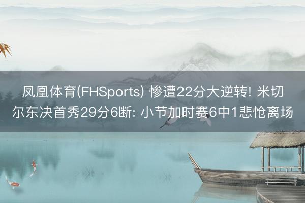凤凰体育(FHSports) 惨遭22分大逆转! 米切尔东决首秀29分6断: 小节加时赛6中1悲怆离场