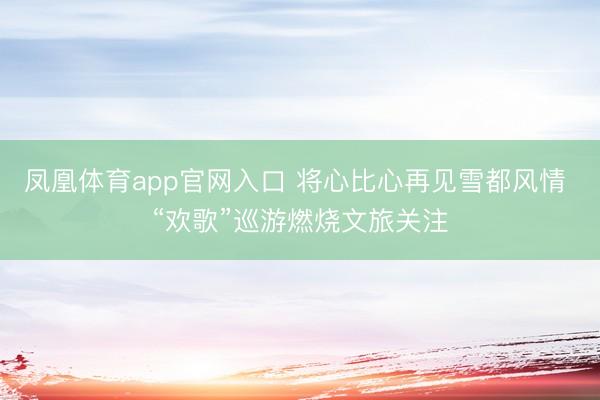 凤凰体育app官网入口 将心比心再见雪都风情 “欢歌”巡游燃烧文旅关注