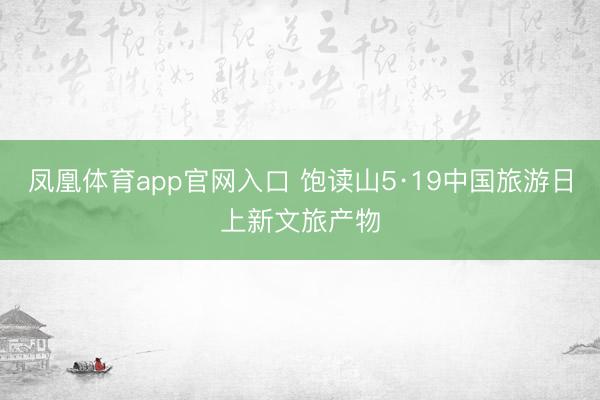 凤凰体育app官网入口 饱读山5·19中国旅游日上新文旅产物