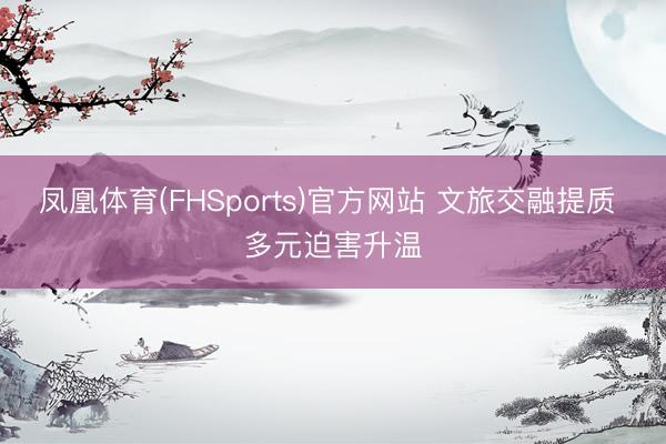 凤凰体育(FHSports)官方网站 文旅交融提质 多元迫害升温