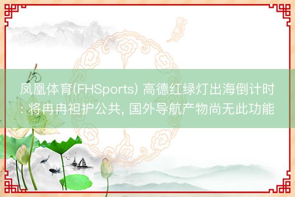 凤凰体育(FHSports) 高德红绿灯出海倒计时: 将冉冉袒护公共， 国外导航产物尚无此功能
