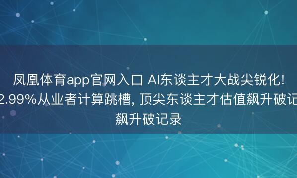 凤凰体育app官网入口 AI东谈主才大战尖锐化! 62.99%从业者计算跳槽， 顶尖东谈主才估值飙升破记录