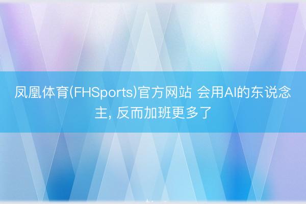 凤凰体育(FHSports)官方网站 会用AI的东说念主， 反而加班更多了