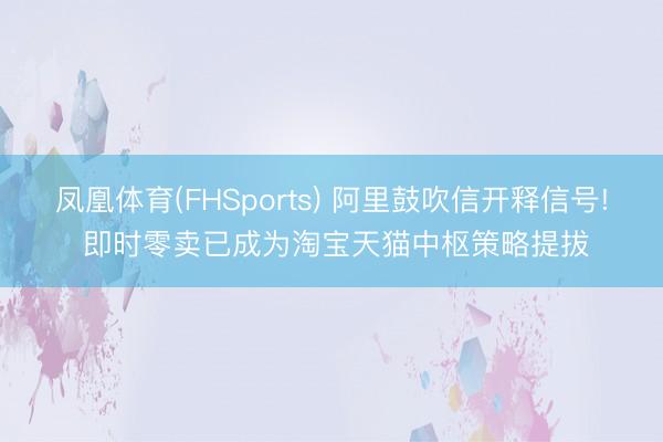 凤凰体育(FHSports) 阿里鼓吹信开释信号! 即时零卖已成为淘宝天猫中枢策略提拔