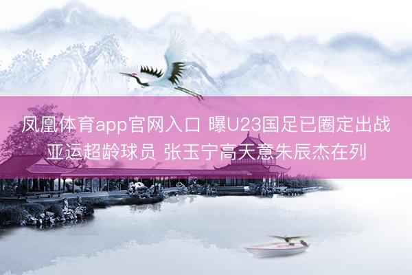 凤凰体育app官网入口 曝U23国足已圈定出战亚运超龄球员 张玉宁高天意朱辰杰在列