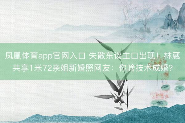 凤凰体育app官网入口 失散东谈主口出现！林葳共享1米72亲姐新婚照网友：你啥技术成婚？