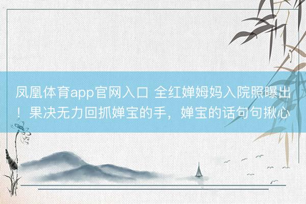 凤凰体育app官网入口 全红婵姆妈入院照曝出！果决无力回抓婵宝的手，婵宝的话句句揪心