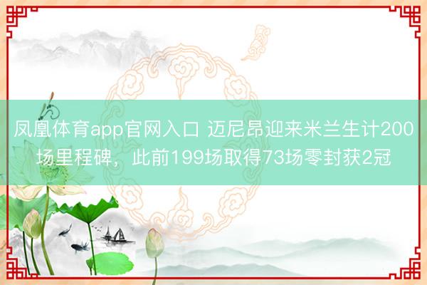 凤凰体育app官网入口 迈尼昂迎来米兰生计200场里程碑，此前199场取得73场零封获2冠