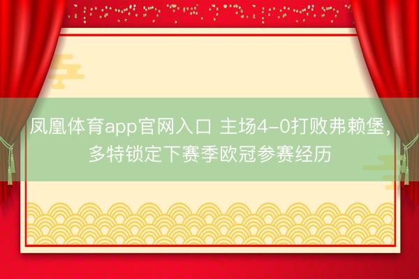 凤凰体育app官网入口 主场4-0打败弗赖堡，多特锁定下赛季欧冠参赛经历