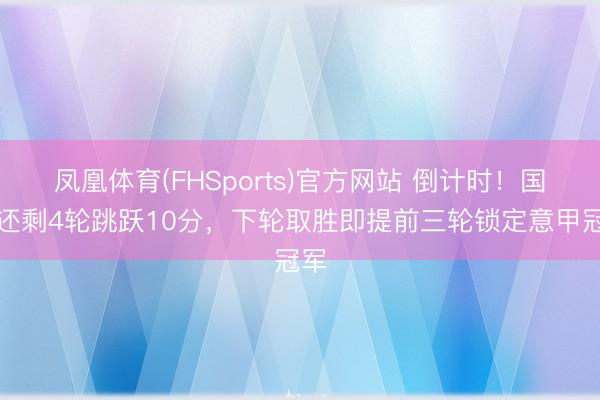 凤凰体育(FHSports)官方网站 倒计时！国米还剩4轮跳跃10分，下轮取胜即提前三轮锁定意甲冠军