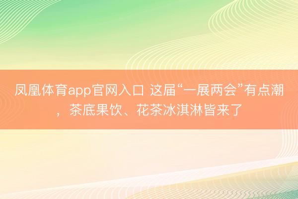 凤凰体育app官网入口 这届“一展两会”有点潮，茶底果饮、花茶冰淇淋皆来了