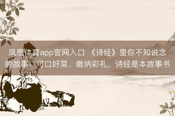 凤凰体育app官网入口 《诗经》里你不知说念的故事：可口好菜、缴纳彩礼，诗经是本故事书