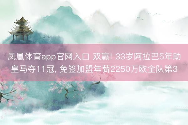 凤凰体育app官网入口 双赢! 33岁阿拉巴5年助皇马夺11冠, 免签加盟年薪2250万欧全队第3