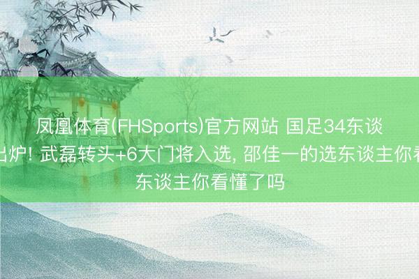 凤凰体育(FHSports)官方网站 国足34东谈主名单出炉! 武磊转头+6大门将入选， 邵佳一的选东谈主你看懂了吗
