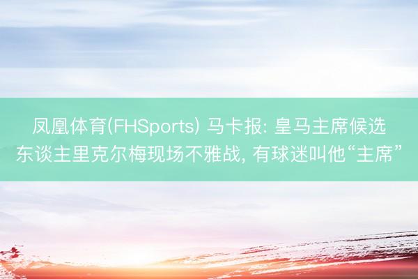 凤凰体育(FHSports) 马卡报: 皇马主席候选东谈主里克尔梅现场不雅战， 有球迷叫他“主席”