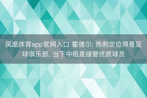 凤凰体育app官网入口 霍德尔: 热刺定位得是足球俱乐部， 当下中枢是接管优质球员