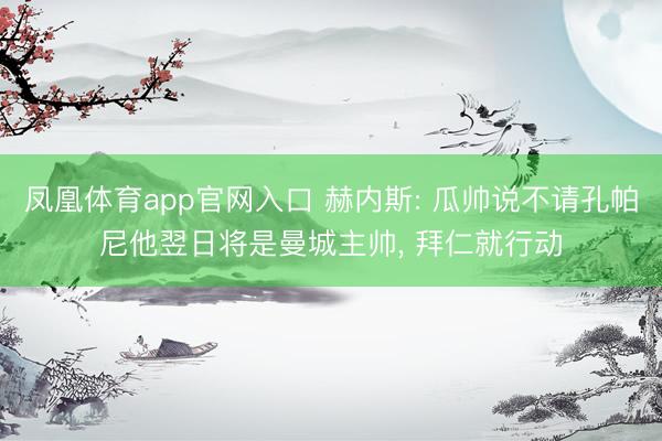 凤凰体育app官网入口 赫内斯: 瓜帅说不请孔帕尼他翌日将是曼城主帅， 拜仁就行动