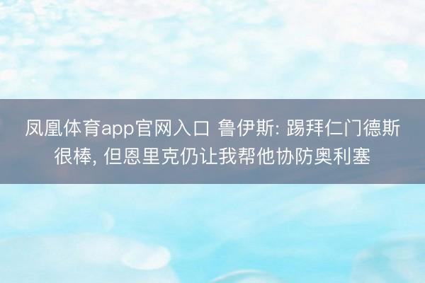 凤凰体育app官网入口 鲁伊斯: 踢拜仁门德斯很棒， 但恩里克仍让我帮他协防奥利塞