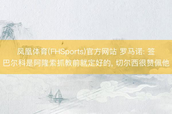 凤凰体育(FHSports)官方网站 罗马诺: 签巴尔科是阿隆索抓教前就定好的, 切尔西很赞佩他