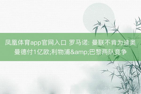 凤凰体育app官网入口 罗马诺: 曼联不肯为迪奥曼德付1亿欧;利物浦&巴黎两队竞争