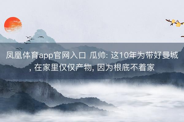 凤凰体育app官网入口 瓜帅: 这10年为带好曼城， 在家里仅仅产物， 因为根底不着家