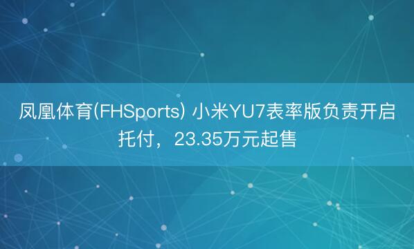 凤凰体育(FHSports) 小米YU7表率版负责开启托付，23.35万元起售