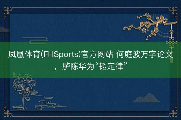 凤凰体育(FHSports)官方网站 何庭波万字论文，胪陈华为“韬定律”