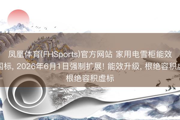 凤凰体育(FHSports)官方网站 家用电雪柜能效新国标， 2026年6月1日强制扩展! 能效升级， 根绝容积虚标