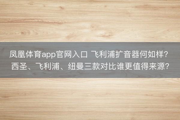 凤凰体育app官网入口 飞利浦扩音器何如样? 西圣、飞利浦、纽曼三款对比谁更值得来源?