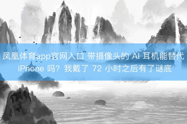 凤凰体育app官网入口 带摄像头的 AI 耳机能替代 iPhone 吗?我戴了 72 小时之后有了谜底