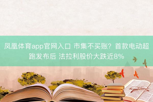 凤凰体育app官网入口 市集不买账？首款电动超跑发布后 法拉利股价大跌近8%