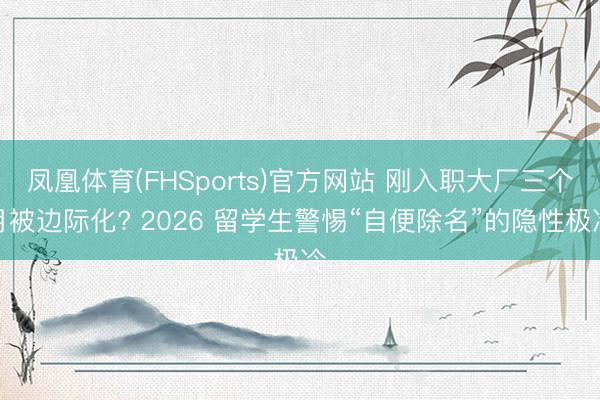 凤凰体育(FHSports)官方网站 刚入职大厂三个月被边际化? 2026 留学生警惕“自便除名”的隐性极冷