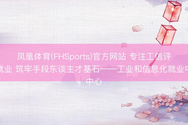 凤凰体育(FHSports)官方网站 专注工信评测就业 筑牢手段东谈主才基石——工业和信息化就业中心